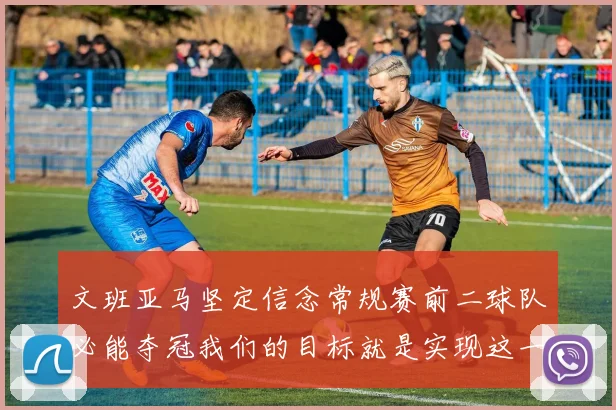 文班亚马坚定信念常规赛前二球队必能夺冠我们的目标就是实现这一伟大梦想
