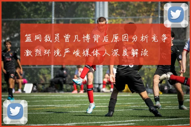 篮网裁员曾凡博背后原因分析竞争激烈环境严峻媒体人深度解读
