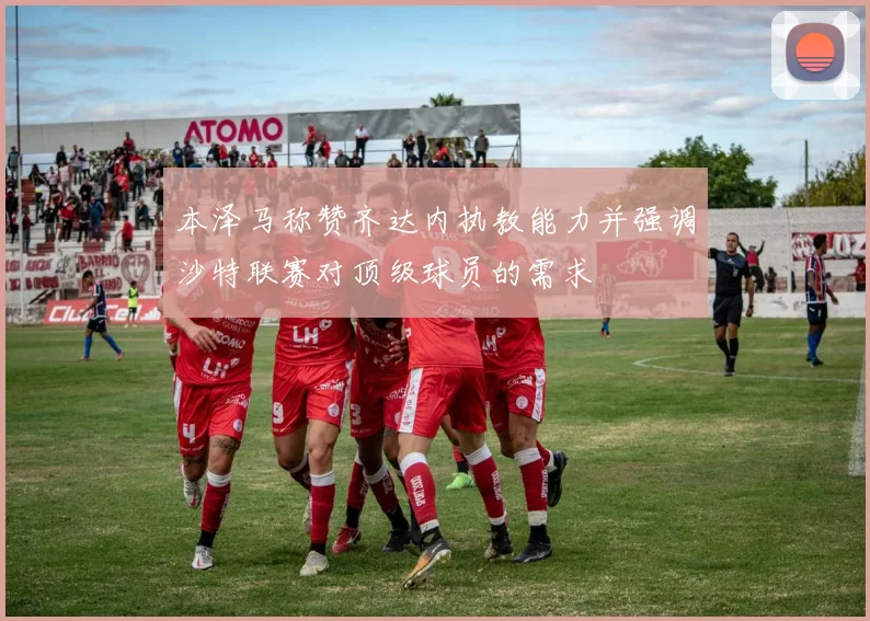 本泽马称赞齐达内执教能力并强调沙特联赛对顶级球员的需求