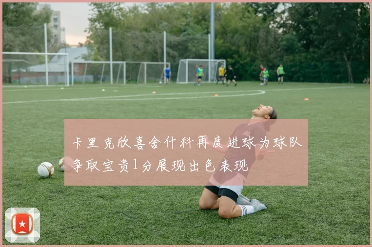 卡里克欣喜舍什科再度进球为球队争取宝贵1分展现出色表现