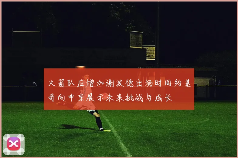 火箭队应增加谢泼德出场时间约基奇向申京展示未来挑战与成长