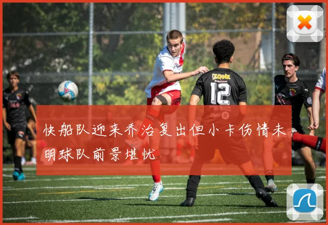 快船队迎来乔治复出但小卡伤情未明球队前景堪忧