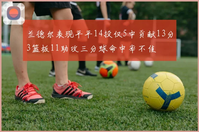兰德尔表现平平14投仅5中贡献13分3篮板11助攻三分球命中率不佳