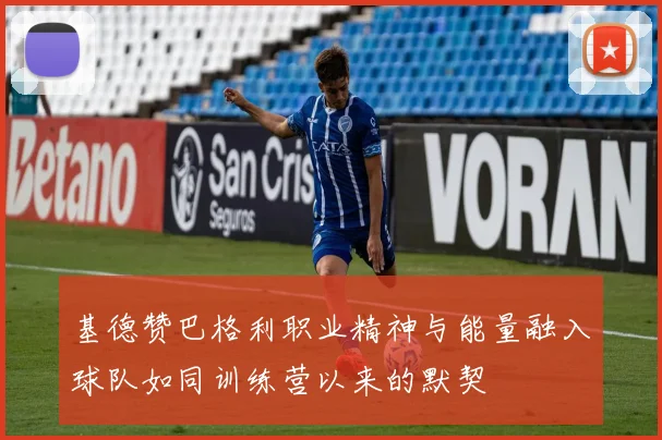 基德赞巴格利职业精神与能量融入球队如同训练营以来的默契