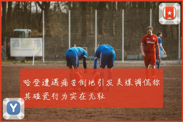 哈登遭遇痛苦倒地引发美媒调侃称其碰瓷行为实在无耻
