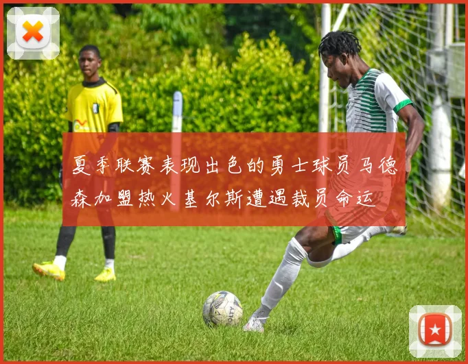 夏季联赛表现出色的勇士球员马德森加盟热火基尔斯遭遇裁员命运