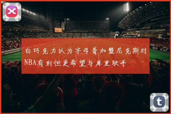 白巧克力认为字母哥加盟尼克斯对NBA有利但更希望与库里联手