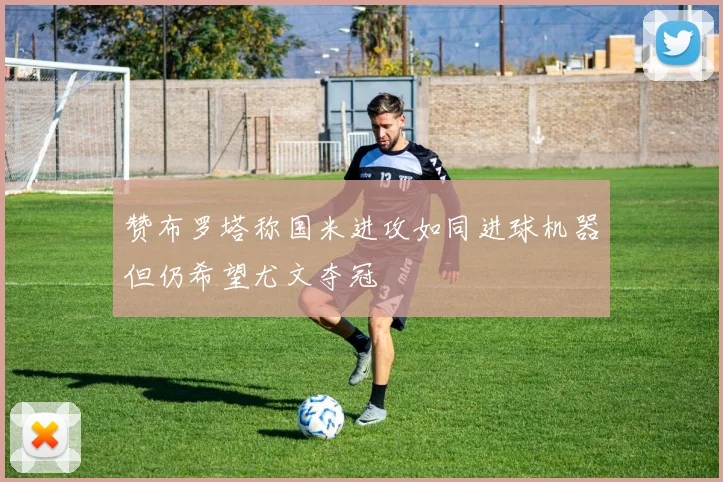 赞布罗塔称国米进攻如同进球机器但仍希望尤文夺冠