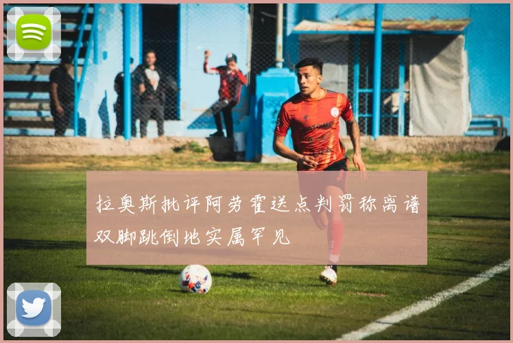 拉奥斯批评阿劳霍送点判罚称离谱双脚跳倒地实属罕见