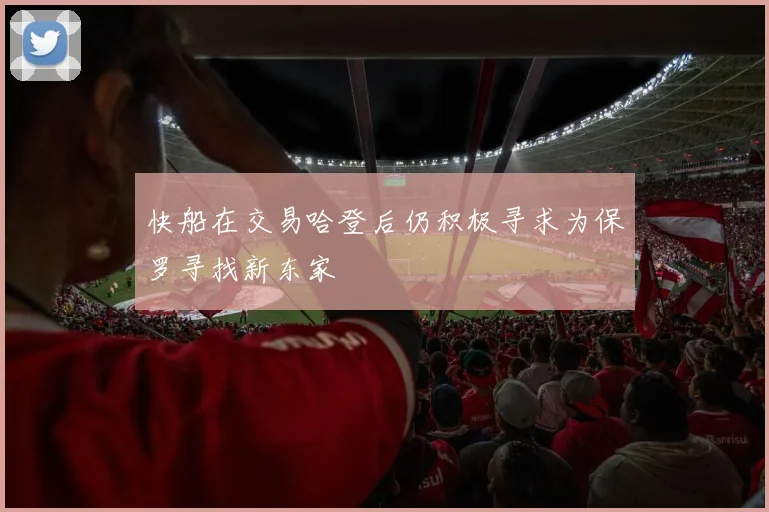 快船在交易哈登后仍积极寻求为保罗寻找新东家