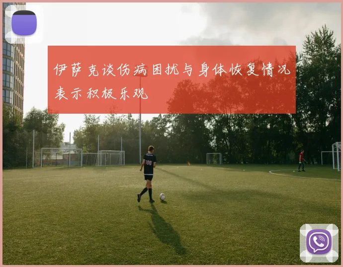 伊萨克谈伤病困扰与身体恢复情况表示积极乐观
