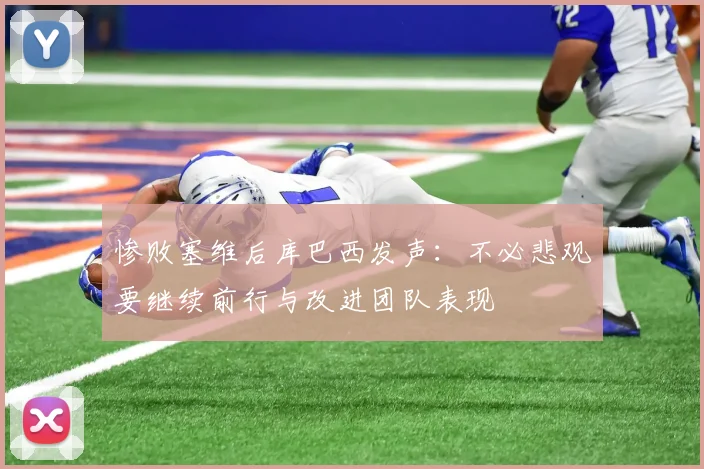 惨败塞维后库巴西发声：不必悲观要继续前行与改进团队表现