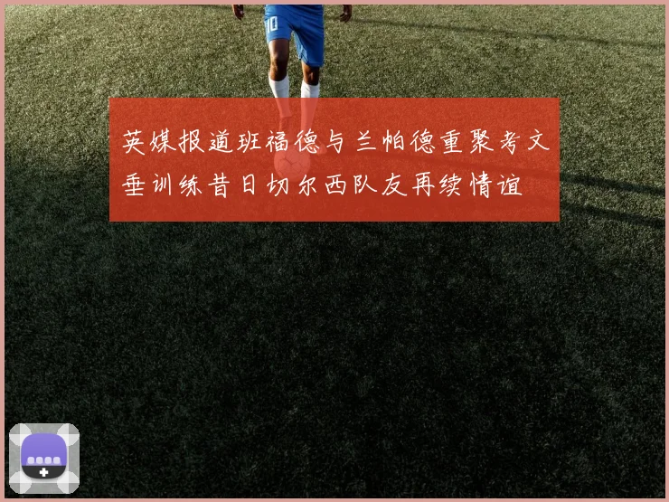 英媒报道班福德与兰帕德重聚考文垂训练昔日切尔西队友再续情谊