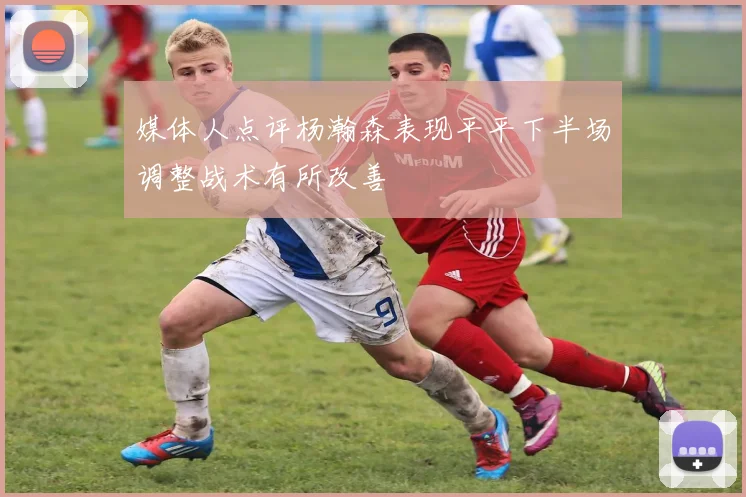 媒体人点评杨瀚森表现平平下半场调整战术有所改善