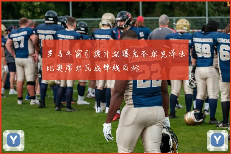 罗马冬窗引援计划曝光齐尔克泽法比奥席尔瓦成锋线目标