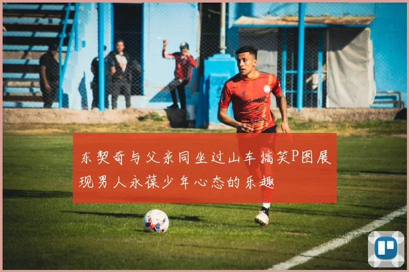 东契奇与父亲同坐过山车搞笑P图展现男人永葆少年心态的乐趣