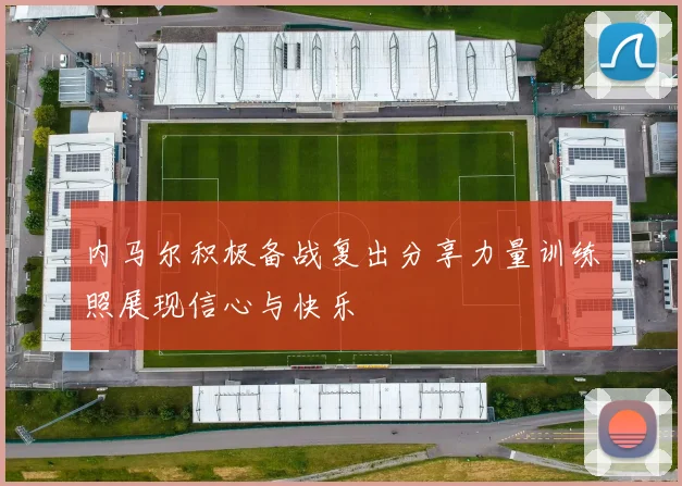 内马尔积极备战复出分享力量训练照展现信心与快乐